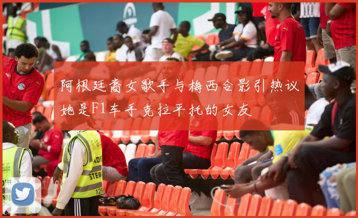 阿根廷裔女歌手与梅西合影引热议她是F1车手克拉平托的女友