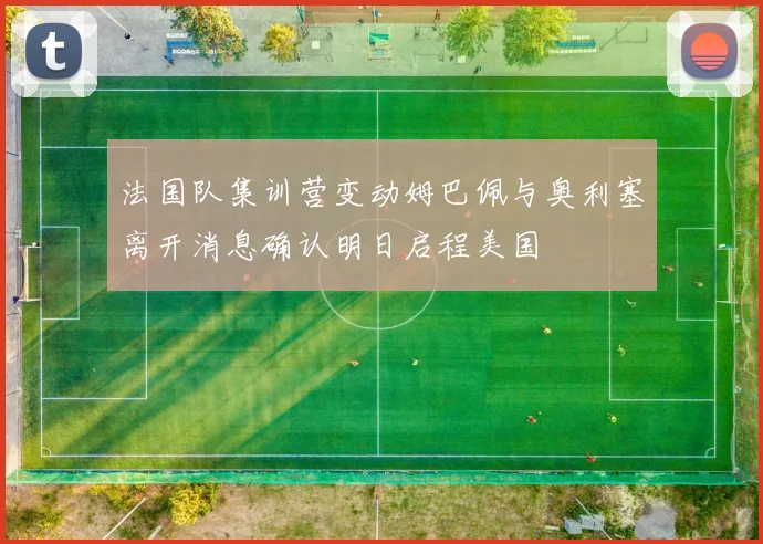 法国队集训营变动姆巴佩与奥利塞离开消息确认明日启程美国