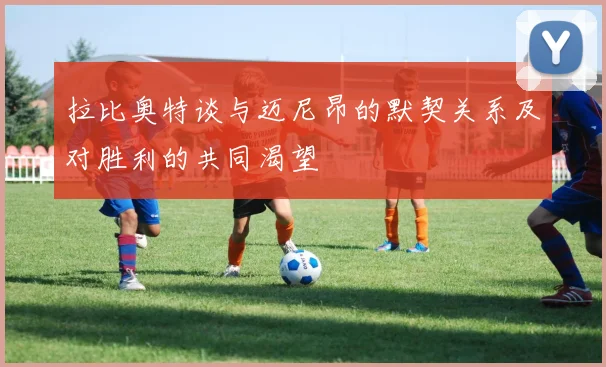 拉比奥特谈与迈尼昂的默契关系及对胜利的共同渴望