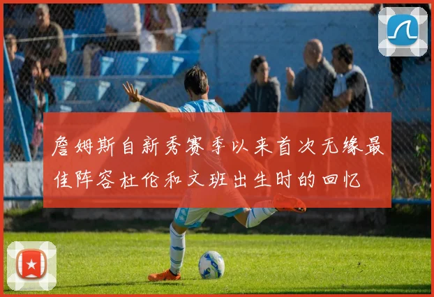 詹姆斯自新秀赛季以来首次无缘最佳阵容杜伦和文班出生时的回忆