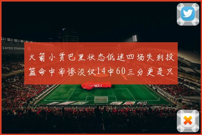 火箭小贾巴里状态低迷四场失利投篮命中率惨淡仅14中60三分更是只有2中27