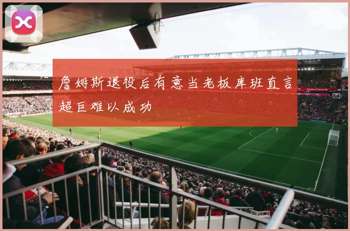 詹姆斯退役后有意当老板库班直言超巨难以成功