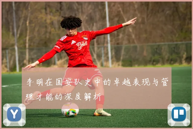 李明在国安队史中的卓越表现与管理才能的深度解析
