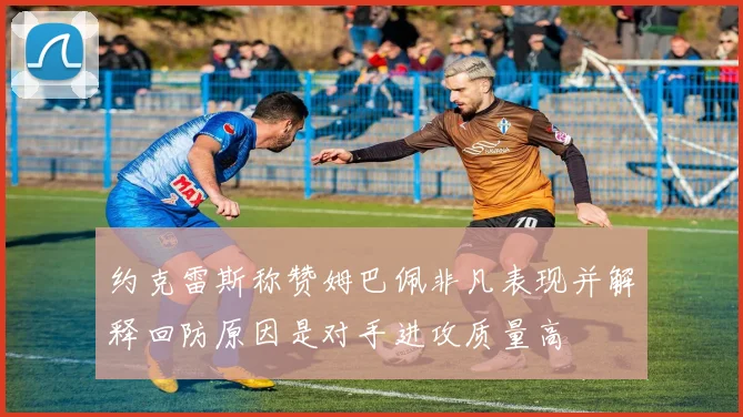 约克雷斯称赞姆巴佩非凡表现并解释回防原因是对手进攻质量高