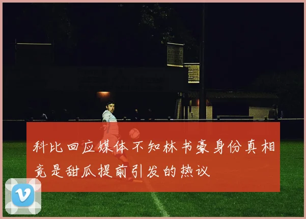 科比回应媒体不知林书豪身份真相竟是甜瓜提前引发的热议