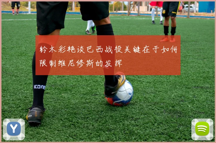 铃木彩艳谈巴西战役关键在于如何限制维尼修斯的发挥