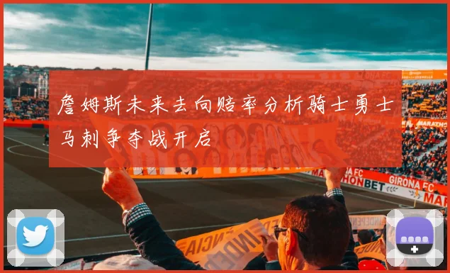 詹姆斯未来去向赔率分析骑士勇士马刺争夺战开启