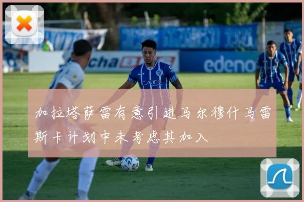 加拉塔萨雷有意引进马尔穆什马雷斯卡计划中未考虑其加入