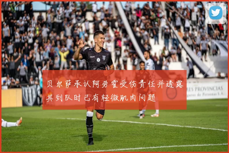 贝尔萨承认阿劳霍受伤责任并透露其到队时已有轻微肌肉问题